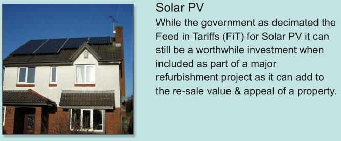 Solar PV While the government as decimated the Feed in Tariffs (FiT) for Solar PV it can still be a worthwhile investment when included as part of a major refurbishment project as it can add to the re-sale value & appeal of a property.